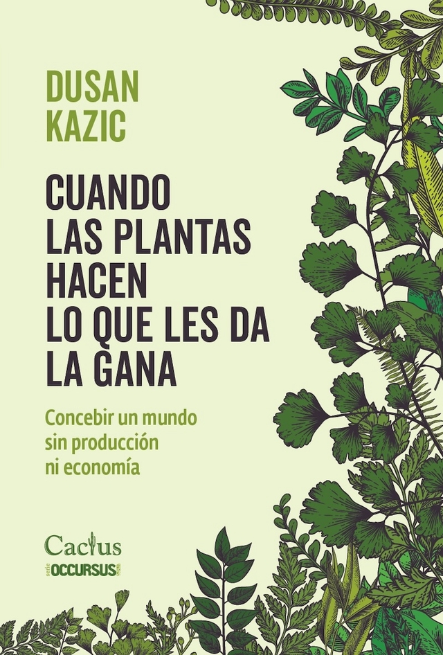 CUANDO LAS PLANTAS HACEN LO QUE LES DA LA GANA. Concebir Un Mundo Sin Producción Ni Economía, Dusan Kazic