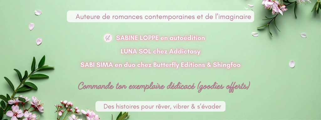 Auteure de romances contemporaines et de l’imaginaire, SABINE LOPPE en autoédition, LUNA SOL chez Addictasy, SABI SIMA en duo chez Butterfly Editions & Shingfoo, Commande ton exemplaire dédicacé (goodies offerts), Des histoires pour rêver, vibrer & s’évader 