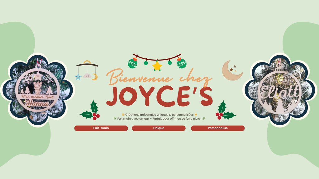 Bienvenue chez JOYCE'S
Créations artisanales uniques & personnalisées 
Fait main avec amour – Parfait pour offrir ou se faire plaisir