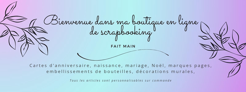 Bienvenu dans ma boutique en ligne de scrapbooking fait main
Cartes d'anniversaire, naissance, mariage, Noël, décorations murales, marques pages, embellissements de bouteilles 
Tous les articles sont personnalisables sur commande