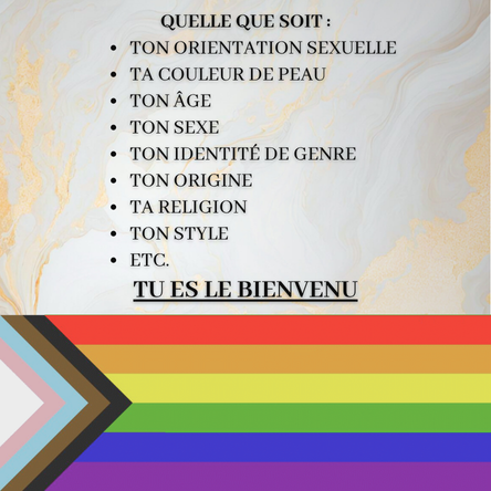 Quelle que soit :

ton orientation sexuelle
ta couleur de peau
ton âge
ton sexe
ton identité de genre
ton origine
ta religion
ton style
etc.

TU ES LE BIENVENU
I AM A SAFE PERSON