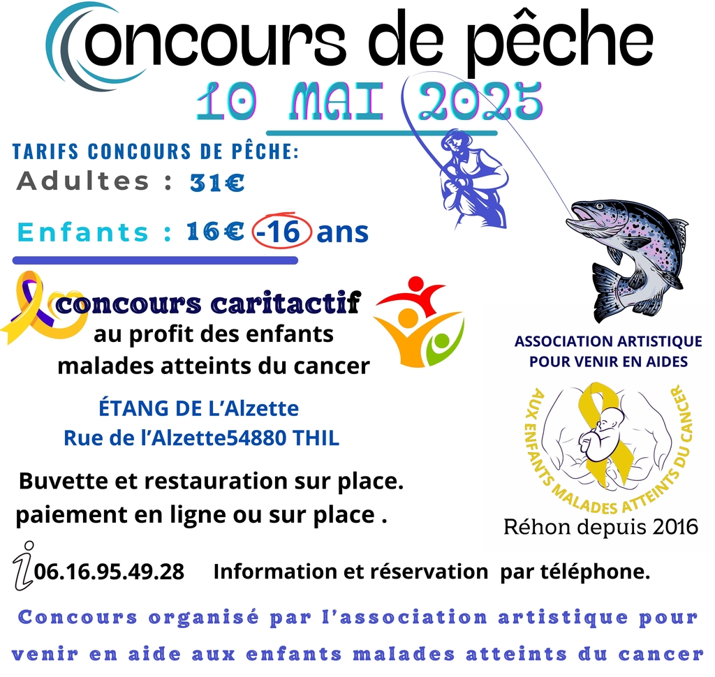 Concours de pêche le 10 Mai 2025, à l'étang de l'Alzette, rue de l'Alzette 54880 THIL.
POUR TOUS PAIEMENTS VOUS AVEZ LA POSSIBILITÉ DE PAYÉ SOIT PAR CB EN LIGNE.
TARIFS ADULTES 31€,
Si vous plais, n'oublier pas de laisser votre nom et prénom et numéro de téléphone pour le paiement et pour la réservation.
Merci par avance.
A bientôt. Amicale Salutation.
Et Monsieur le Président de l'association vous en remercient, par avance.
Petite Information, toutes personnes alcoolisée arrivant sur le concours il ne sera ni accepté ni rembourser.
" Tous manques de respect aux règlements " qui vous sera remis le jour du concours, sera exclus du concours et ni rembourser.
Le concours de pêche et aux profits des enfants malades atteints du cancer pédiatrique.
Début du concours 08h00 pause à 12h00 reprise à 13h00 fin du concours 18h00.
La remise des pris sera remis à 18h30.
il y aura sur place 1 buvettes et possibilité de se restaurés.