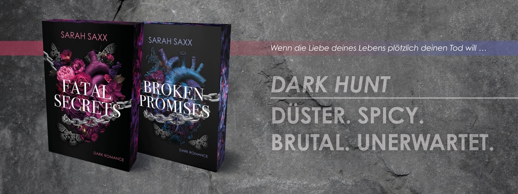 Zwei Buchcover der Autorin Sarah Saxx mit dem Titel „Fatal Secrets“ (links) und „Broken Promises“ (rechts), beide Teil der „Dark Hunt“-Reihe im Genre Dark Romance. Die Cover zeigen stilisierte, farblich kontrastierende Herzen mit Ketten, Blumen und Schmetterlingen – das linke in dunklem Rosa, das rechte in Blautönen. Daneben steht auf einem grauen Stein-Hintergrund der Slogan: „Wenn die Liebe deines Lebens plötzlich deinen Tod will …“. Darunter in großer Schrift: „DARK HUNT – Düster. Spicy. Brutal. Unerwartet.“ Beide Bücher haben einen farbigen Buchschnitt, der mit einem Verlauf von kräftigem Violett zu dunklem Blau gestaltet ist und zum düsteren, sinnlichen Design der Reihe passt.