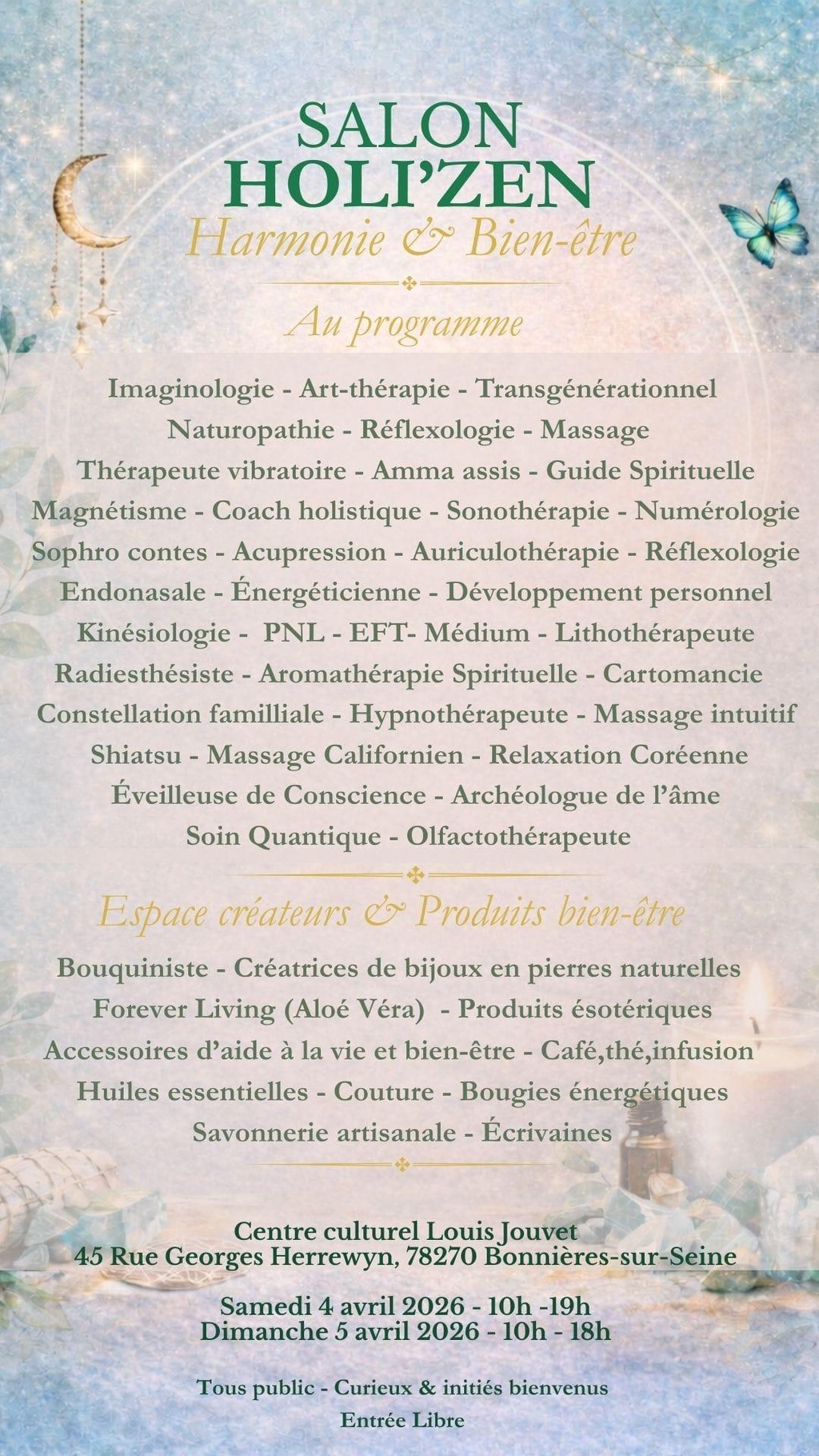 ✨ SALON HOLI’ZEN ✨
📆 4-5 avril 2026
📍 Centre culturel Louis Jouvet
45 rue Georges Herrewyn
78270 Bonnières-sur-Seine

Et si vous vous offriez un week-end pour ralentir… respirer… vous recentrer ?

Les 4 & 5 avril  le Salon HOLI’ZEN vous ouvre ses portes au Centre culturel Louis Jouvet à Bonnières-sur-Seine pour un événement dédié au bien-être global, aux pratiques holistiques et aux soins énergétiques.

🌸 Cette 1ère édition a une particularité : elle est entièrement portée par des femmes.
Des femmes thérapeutes, créatrices, conférencières et praticiennes engagées, réunies pour partager leur savoir, leur expérience et leur énergie.

Un collectif féminin inspirant…
Un week-end ouvert à toutes et à tous ✨

💫 Conférences inspirantes
💫 Animations & ateliers découverte
💫 Soins énergétiques
💫 Créatrices & produits bien-être
💫 Rencontres, partages & belles énergies

Un véritable cocon pour le corps, l’âme et l’esprit.
Un espace de transmission, de douceur et de puissance féminine, accessible à chacun.

🌿 Entrée libre – Tous publics bienvenus

Que vous soyez curieux, initié, en quête d’équilibre ou simplement attiré par cette belle énergie collective, venez vivre l’expérience HOLI’ZEN.

👉 Et ce n’est que le début…
Dans les prochains jours, nous vous présenterons les femmes inspirantes qui feront vibrer cette édition ✨

Restez connectés… vous allez faire de magnifiques découvertes et vous pourriez bien avoir un coup de cœur 💛

📍 Centre culturel Louis Jouvet
45 rue Georges Herrewyn
78270 Bonnières-sur-Seine
🗓 Samedi 4 avril 2026 – 10h à 19h
🗓 Dimanche 5 avril 2026 – 10h à 18h

#SalonBienEtre
#EvenementSpirituel
#PuissanceFeminine
#PratiquesHolistiques
#BonnièresSurSeine