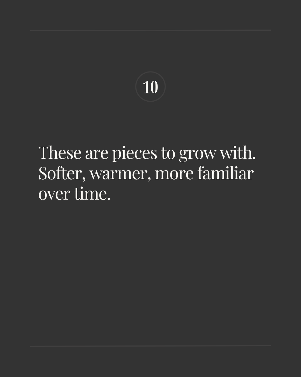 Slide labeled ‘10’ with the text: ‘These are pieces to grow with. Softer, warmer, more familiar over time.’ on a dark background