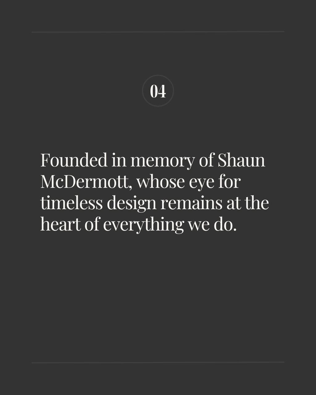 Slide labeled ‘04’ with the text: ‘Founded in memory of Shaun McDermott, whose eye for timeless design remains at the heart of everything we do.’ on a dark background