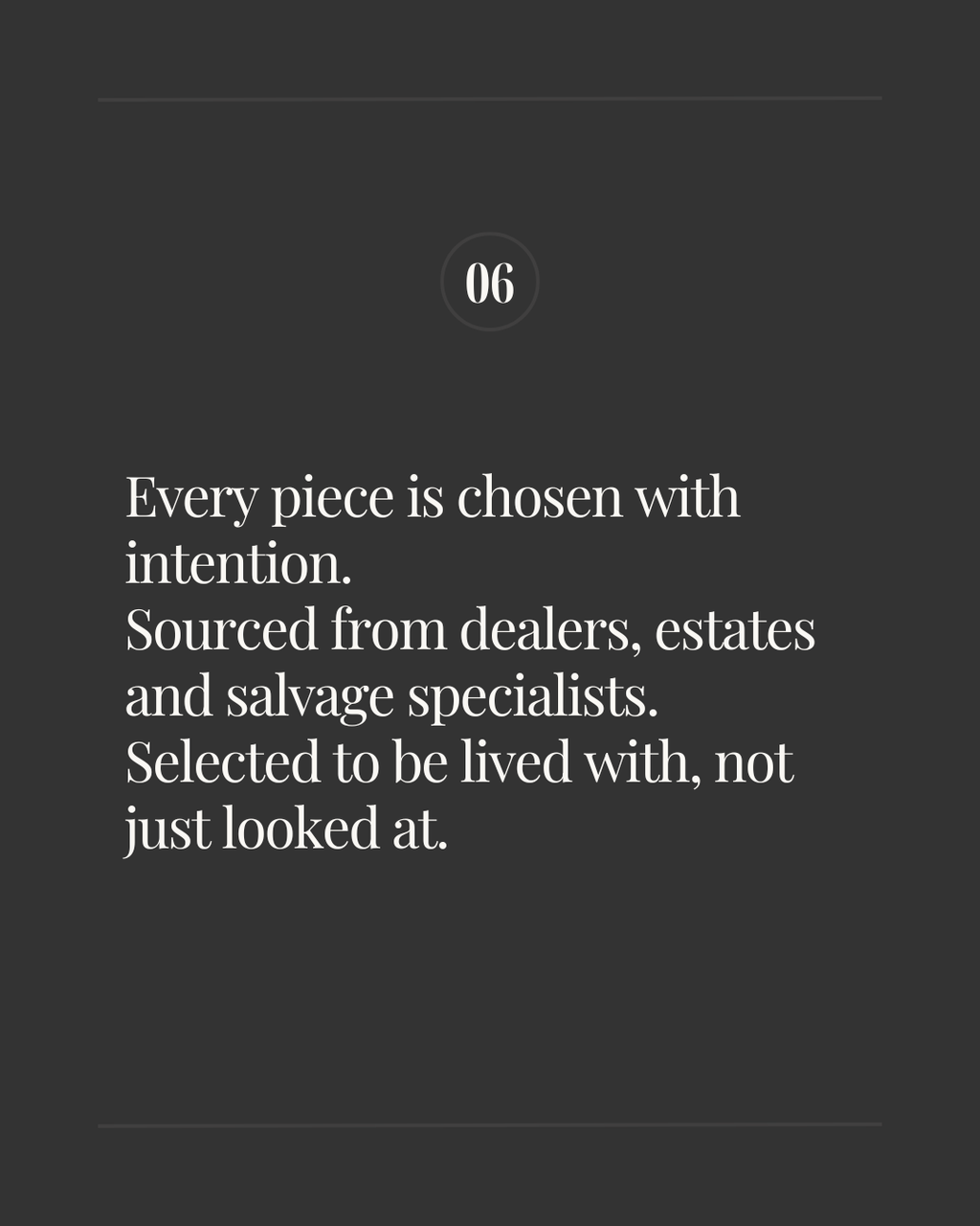 Slide labeled ‘06’ with the text: ‘Every piece is chosen with intention. Sourced from dealers, estates and salvage specialists. Selected to be lived with, not just looked at.’ on a dark background